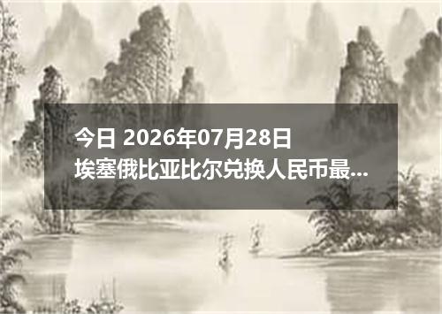 今日 2026年07月28日 埃塞俄比亚比尔兑换人民币最新汇率行情