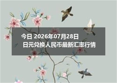 今日 2026年07月28日 日元兑换人民币最新汇率行情