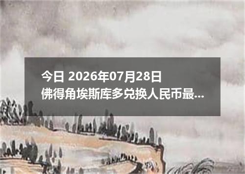 今日 2026年07月28日 佛得角埃斯库多兑换人民币最新汇率行情