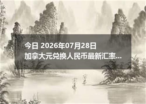 今日 2026年07月28日 加拿大元兑换人民币最新汇率行情
