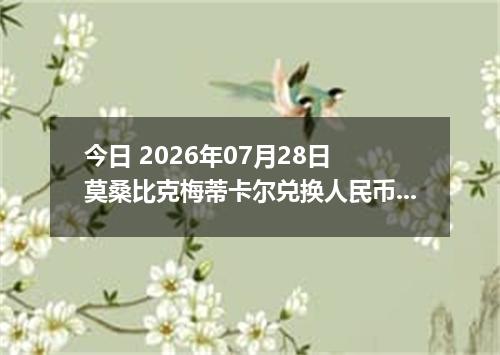 今日 2026年07月28日 莫桑比克梅蒂卡尔兑换人民币最新汇率行情