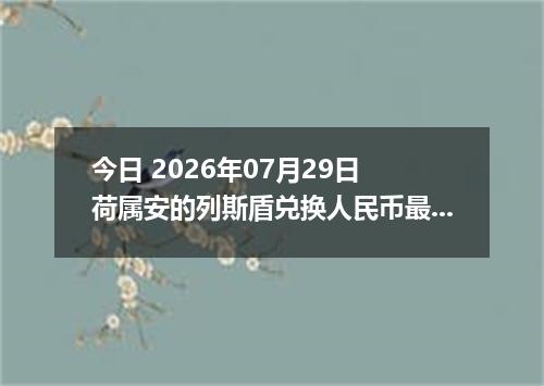 今日 2026年07月29日 荷属安的列斯盾兑换人民币最新汇率行情