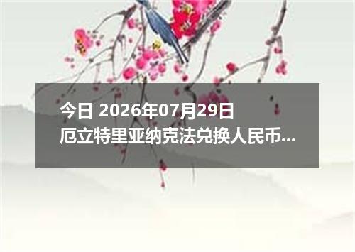 今日 2026年07月29日 厄立特里亚纳克法兑换人民币最新汇率行情