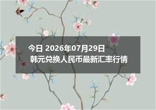 今日 2026年07月29日 韩元兑换人民币最新汇率行情