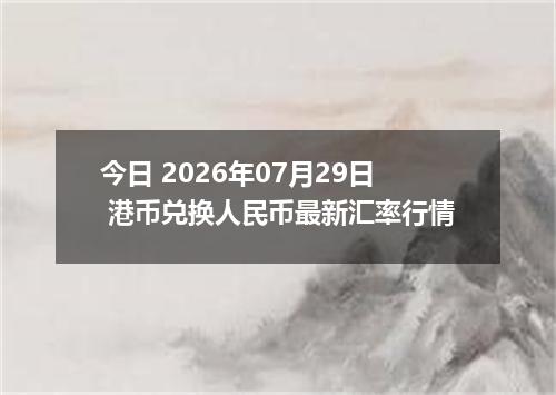 今日 2026年07月29日 港币兑换人民币最新汇率行情