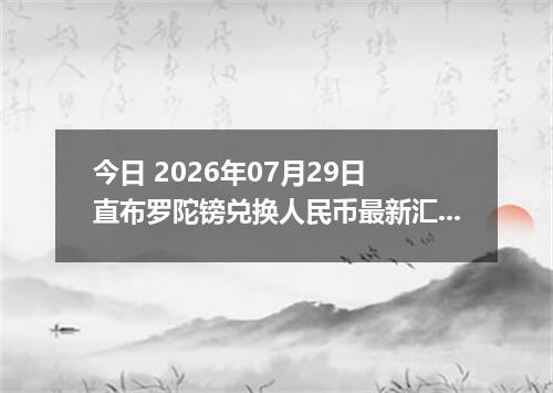 今日 2026年07月29日 直布罗陀镑兑换人民币最新汇率行情