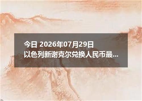 今日 2026年07月29日 以色列新谢克尔兑换人民币最新汇率行情