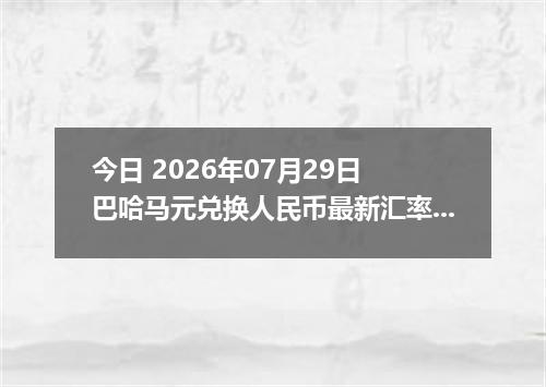 今日 2026年07月29日 巴哈马元兑换人民币最新汇率行情