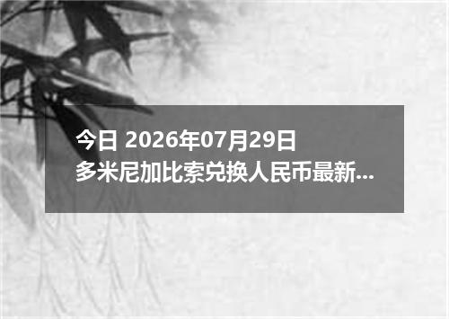今日 2026年07月29日 多米尼加比索兑换人民币最新汇率行情