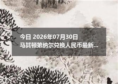 今日 2026年07月30日 马其顿第纳尔兑换人民币最新汇率行情