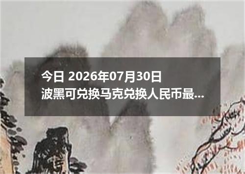 今日 2026年07月30日 波黑可兑换马克兑换人民币最新汇率行情