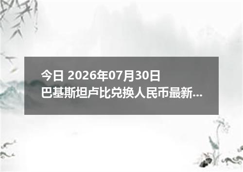 今日 2026年07月30日 巴基斯坦卢比兑换人民币最新汇率行情