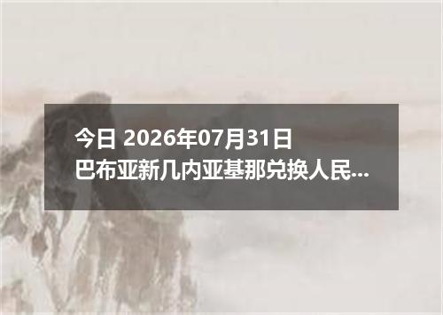 今日 2026年07月31日 巴布亚新几内亚基那兑换人民币最新汇率行情