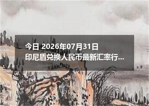 今日 2026年07月31日 印尼盾兑换人民币最新汇率行情