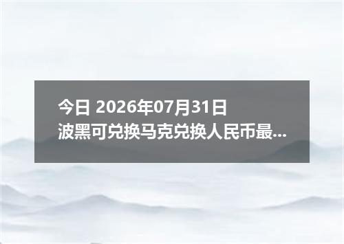 今日 2026年07月31日 波黑可兑换马克兑换人民币最新汇率行情