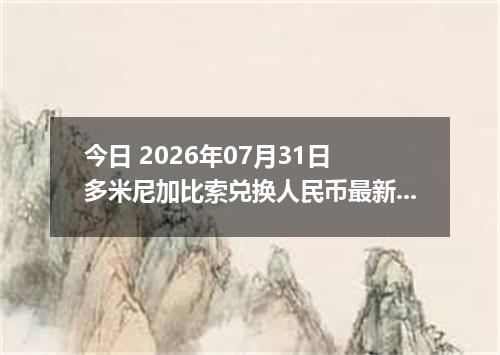今日 2026年07月31日 多米尼加比索兑换人民币最新汇率行情