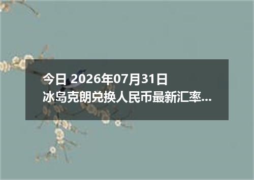 今日 2026年07月31日 冰岛克朗兑换人民币最新汇率行情
