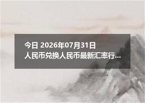 今日 2026年07月31日 人民币兑换人民币最新汇率行情