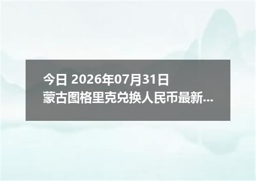 今日 2026年07月31日 蒙古图格里克兑换人民币最新汇率行情