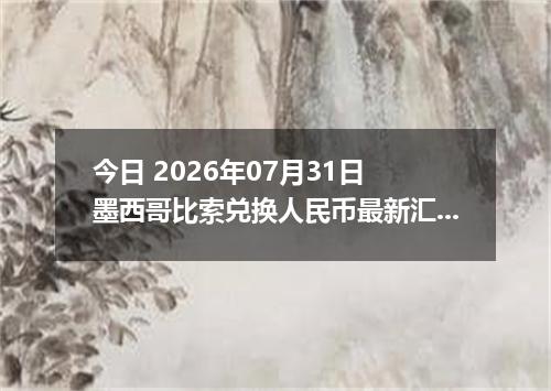 今日 2026年07月31日 墨西哥比索兑换人民币最新汇率行情