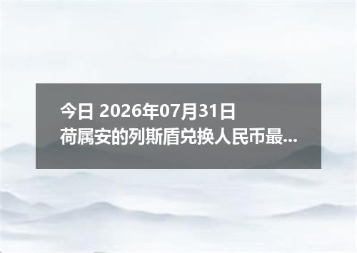 今日 2026年07月31日 荷属安的列斯盾兑换人民币最新汇率行情