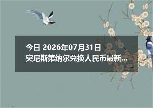 今日 2026年07月31日 突尼斯第纳尔兑换人民币最新汇率行情