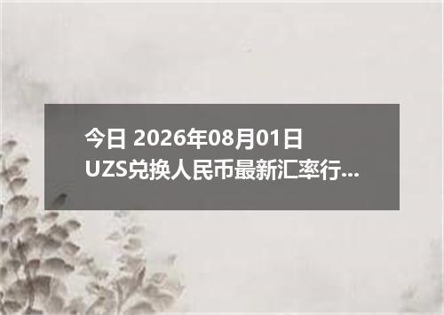 今日 2026年08月01日 UZS兑换人民币最新汇率行情