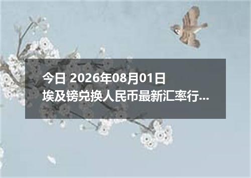 今日 2026年08月01日 埃及镑兑换人民币最新汇率行情