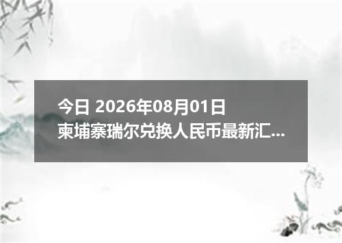 今日 2026年08月01日 柬埔寨瑞尔兑换人民币最新汇率行情