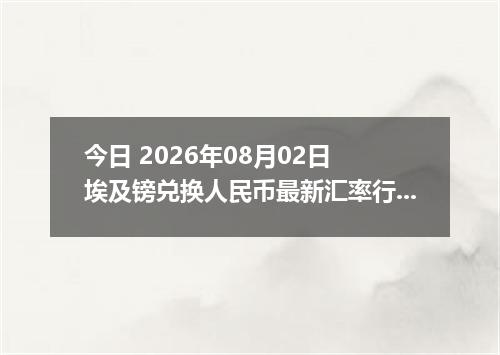 今日 2026年08月02日 埃及镑兑换人民币最新汇率行情