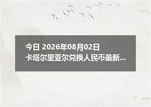 今日 2026年08月02日 卡塔尔里亚尔兑换人民币最新汇率行情