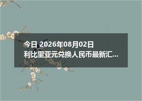 今日 2026年08月02日 利比里亚元兑换人民币最新汇率行情