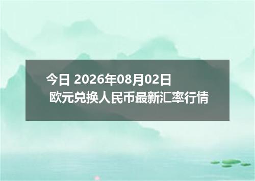 今日 2026年08月02日 欧元兑换人民币最新汇率行情