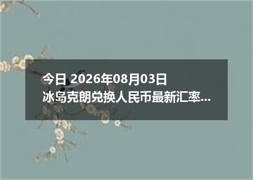 今日 2026年08月03日 冰岛克朗兑换人民币最新汇率行情