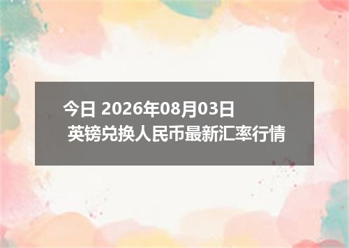 今日 2026年08月03日 英镑兑换人民币最新汇率行情