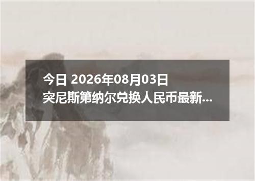 今日 2026年08月03日 突尼斯第纳尔兑换人民币最新汇率行情