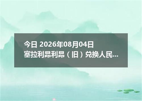 今日 2026年08月04日 塞拉利昂利昂（旧）兑换人民币最新汇率行情