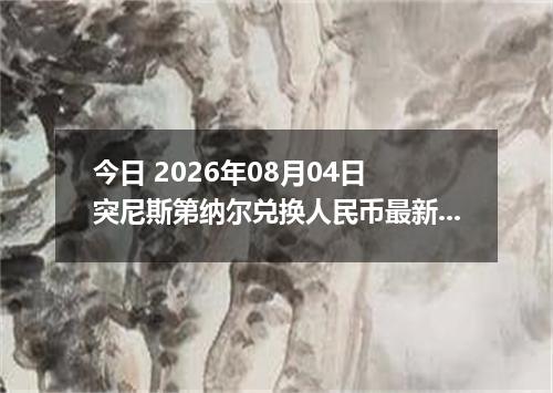 今日 2026年08月04日 突尼斯第纳尔兑换人民币最新汇率行情