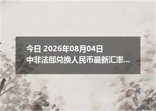 今日 2026年08月04日 中非法郎兑换人民币最新汇率行情