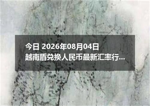 今日 2026年08月04日 越南盾兑换人民币最新汇率行情