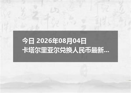 今日 2026年08月04日 卡塔尔里亚尔兑换人民币最新汇率行情