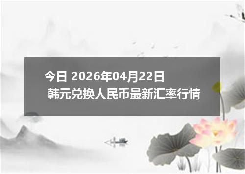 今日 2026年04月22日 韩元兑换人民币最新汇率行情