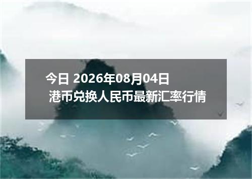 今日 2026年08月04日 港币兑换人民币最新汇率行情