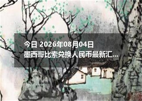 今日 2026年08月04日 墨西哥比索兑换人民币最新汇率行情