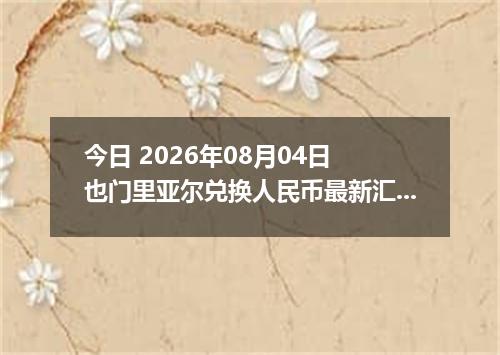 今日 2026年08月04日 也门里亚尔兑换人民币最新汇率行情