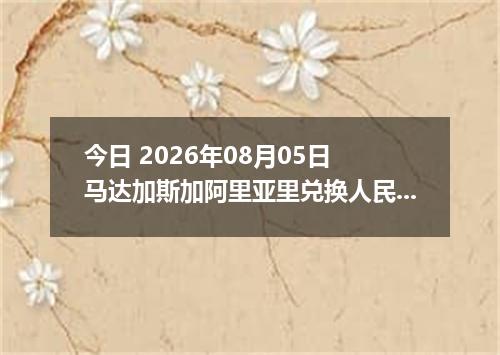 今日 2026年08月05日 马达加斯加阿里亚里兑换人民币最新汇率行情