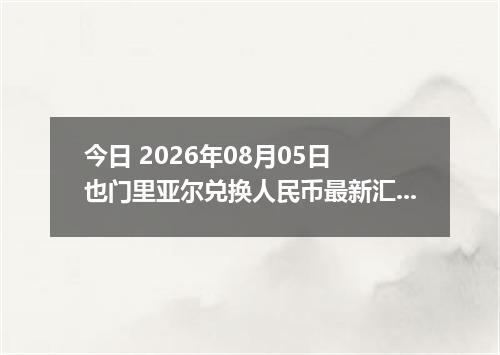 今日 2026年08月05日 也门里亚尔兑换人民币最新汇率行情