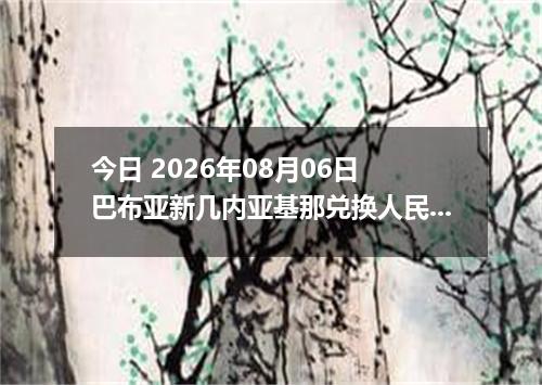 今日 2026年08月06日 巴布亚新几内亚基那兑换人民币最新汇率行情
