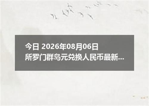 今日 2026年08月06日 所罗门群岛元兑换人民币最新汇率行情