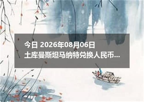 今日 2026年08月06日 土库曼斯坦马纳特兑换人民币最新汇率行情